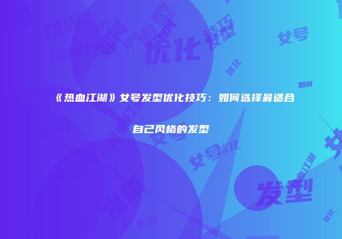 《热血江湖》女号发型优化技巧：如何选择最适合自己风格的发型