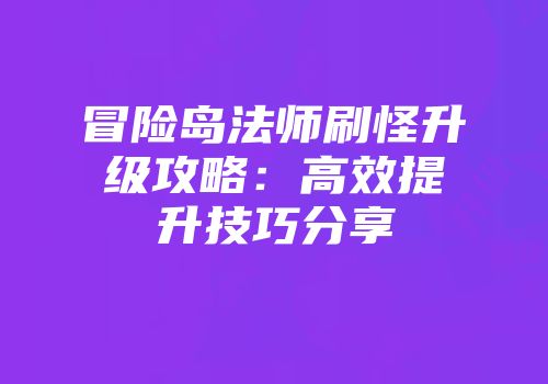 冒险岛法师刷怪升级攻略：高效提升技巧分享