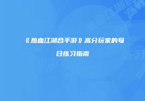 《热血江湖合手游》高分玩家的每日练习指南