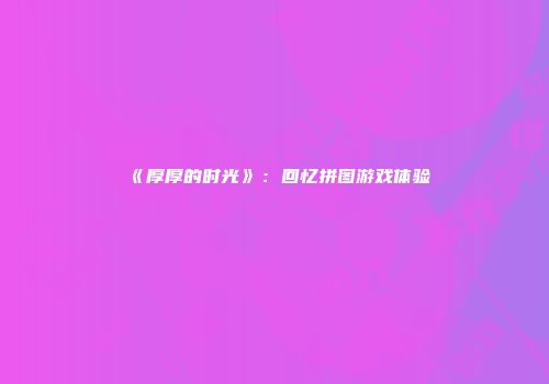 《厚厚的时光》：回忆拼图游戏体验