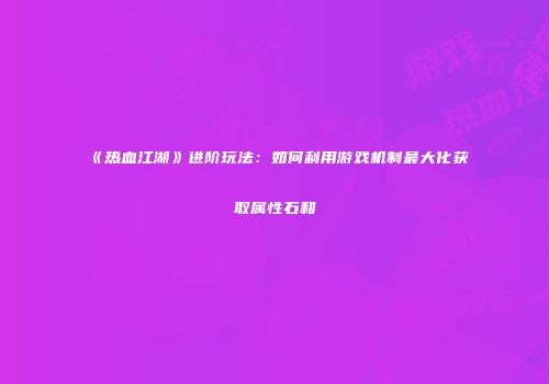 《热血江湖》进阶玩法：如何利用游戏机制最大化获取属性石和