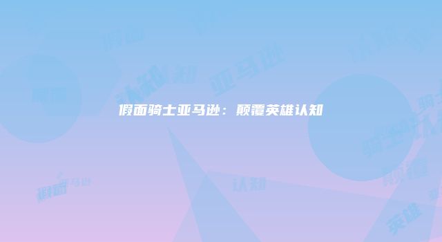 假面骑士亚马逊：颠覆英雄认知