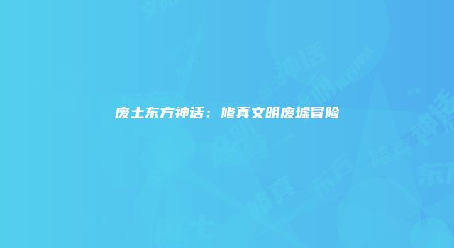 废土东方神话：修真文明废墟冒险