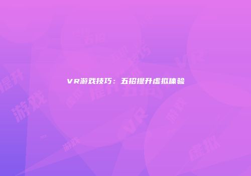 VR游戏技巧：五招提升虚拟体验