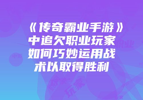 《传奇霸业手游》中追欠职业玩家如何巧妙运用战术以取得胜利