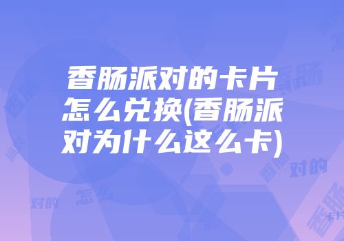 香肠派对的卡片怎么兑换(香肠派对为什么这么卡)
