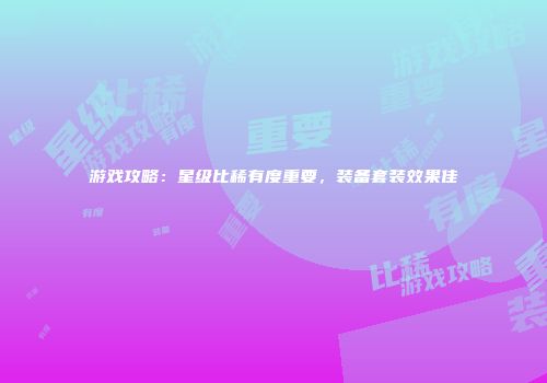 游戏攻略：星级比稀有度重要，装备套装效果佳