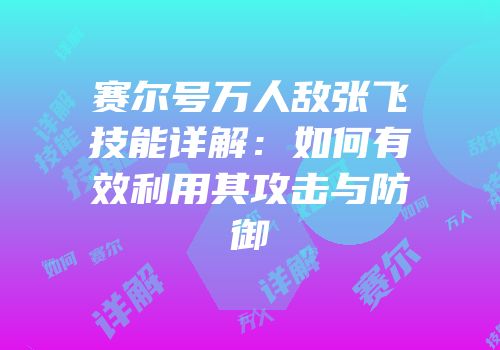 赛尔号万人敌张飞技能详解：如何有效利用其攻击与防御