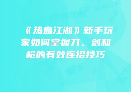 《热血江湖》新手玩家如何掌握刀、剑和枪的有效连招技巧
