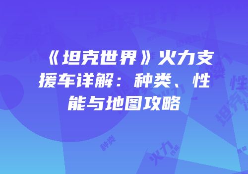 《坦克世界》火力支援车详解：种类、性能与地图攻略