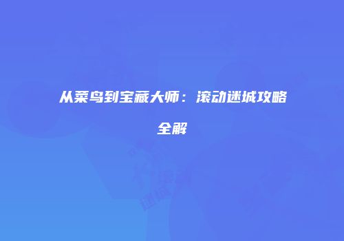从菜鸟到宝藏大师：滚动迷城攻略全解