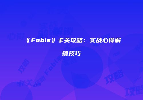 《Fobia》卡关攻略：实战心得解锁技巧