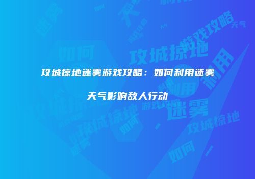 攻城掠地迷雾游戏攻略：如何利用迷雾天气影响敌人行动