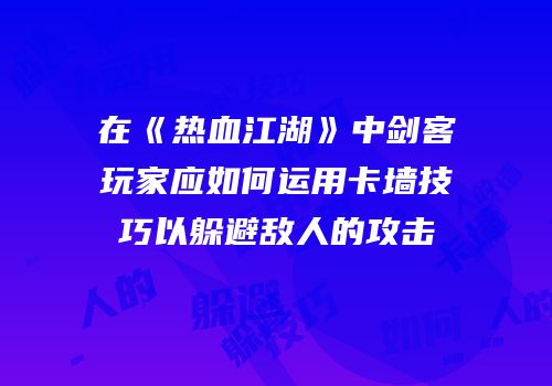 在《热血江湖》中剑客玩家应如何运用卡墙技巧以躲避敌人的攻击
