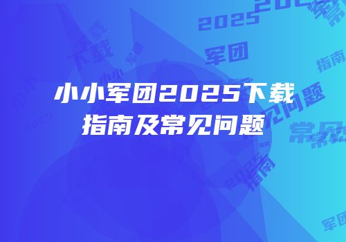 小小军团2025下载指南及常见问题