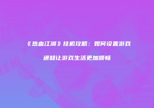 《热血江湖》挂机攻略：如何设置游戏通知让游戏生活更加顺畅