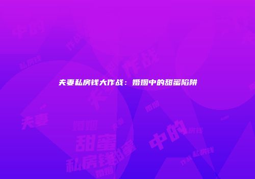 夫妻私房钱大作战：婚姻中的甜蜜陷阱