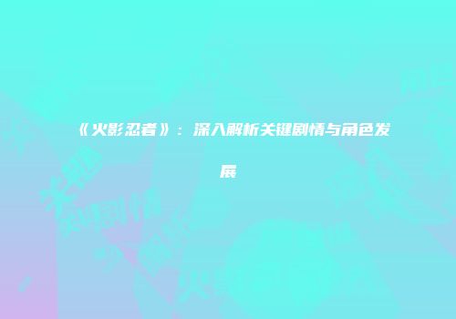 《火影忍者》：深入解析关键剧情与角色发展