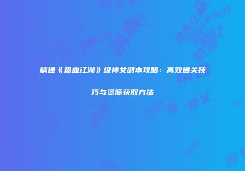 精通《热血江湖》级神女副本攻略：高效通关技巧与资源获取方法