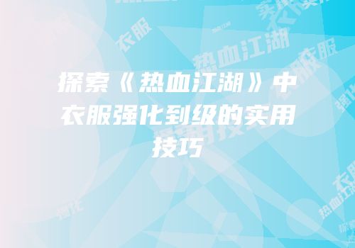 探索《热血江湖》中衣服强化到级的实用技巧