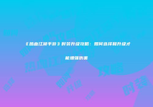 《热血江湖手游》时装升级攻略：如何选择和升级才能增强伤害