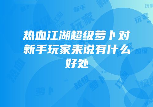 热血江湖超级萝卜对新手玩家来说有什么好处