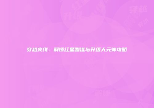 穿越火线：解锁红星瞄准与升级大元帅攻略