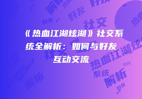 《热血江湖炫湖》社交系统全解析：如何与好友互动交流