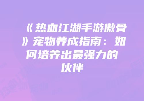 《热血江湖手游傲骨》宠物养成指南：如何培养出最强力的伙伴