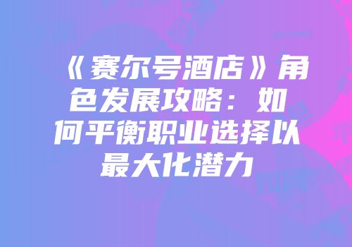《赛尔号酒店》角色发展攻略：如何平衡职业选择以最大化潜力