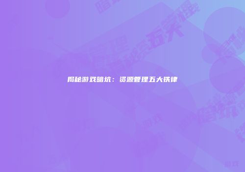 揭秘游戏暗坑：资源管理五大铁律