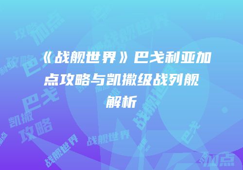 《战舰世界》巴戈利亚加点攻略与凯撒级战列舰解析