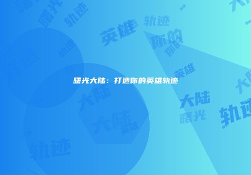 曙光大陆：打造你的英雄轨迹