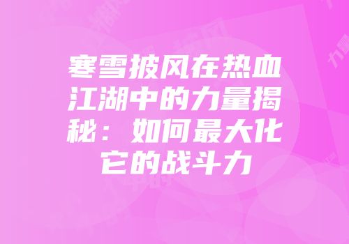 寒雪披风在热血江湖中的力量揭秘：如何最大化它的战斗力