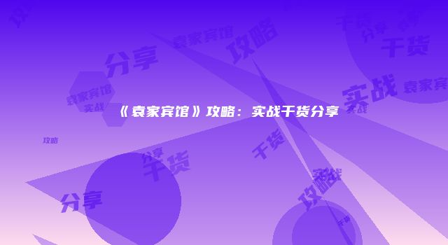 《袁家宾馆》攻略：实战干货分享