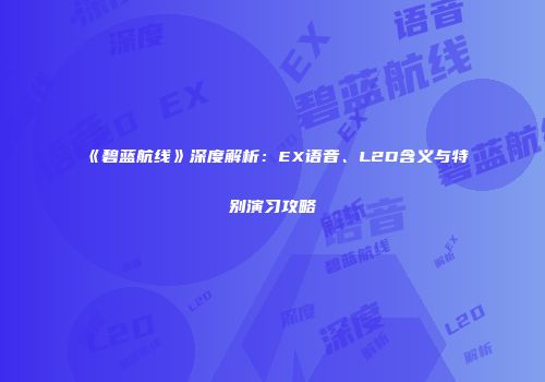 《碧蓝航线》深度解析：EX语音、L2D含义与特别演习攻略