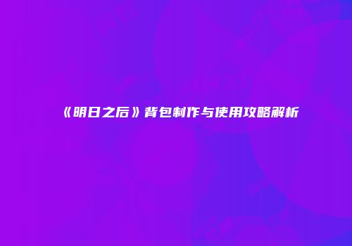 《明日之后》背包制作与使用攻略解析