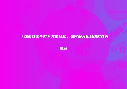 《热血江湖手游》充值攻略:如何最大化利用游戏内福利