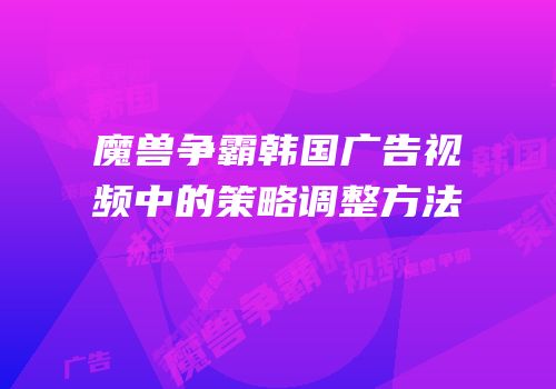 魔兽争霸韩国广告视频中的策略调整方法