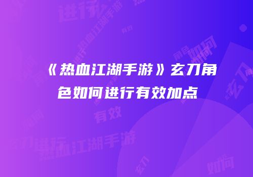 《热血江湖手游》玄刀角色如何进行有效加点