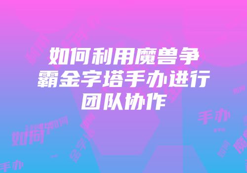 如何利用魔兽争霸金字塔手办进行团队协作