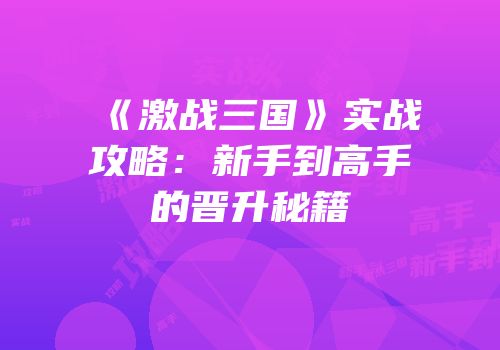 《激战三国》实战攻略：新手到高手的晋升秘籍