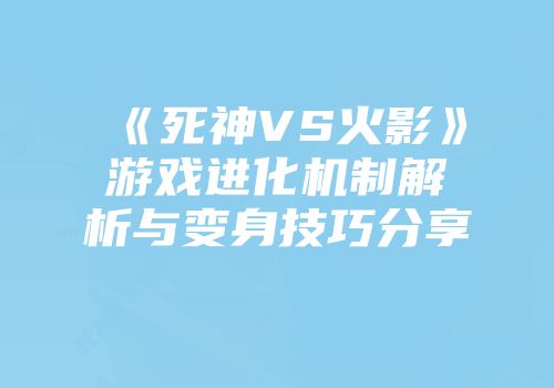 《死神VS火影》游戏进化机制解析与变身技巧分享