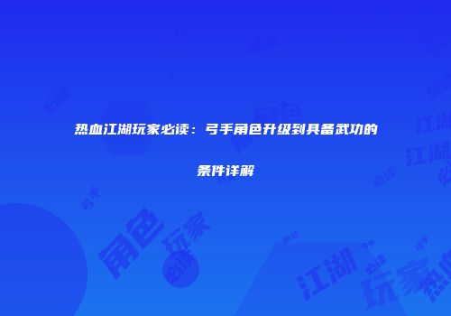 热血江湖玩家必读：弓手角色升级到具备武功的条件详解