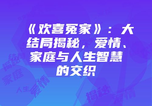 《欢喜冤家》：大结局揭秘，爱情、家庭与人生智慧的交织