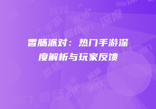 香肠派对：热门手游深度解析与玩家反馈