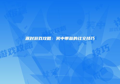 派对游戏攻略：笑中带赢的社交技巧