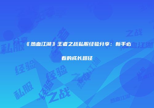 《热血江湖》王者之战私服经验分享：新手必看的成长路径