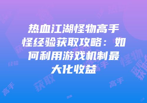 热血江湖怪物高手怪经验获取攻略：如何利用游戏机制最大化收益
