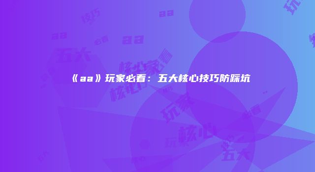 《aa》玩家必看：五大核心技巧防踩坑